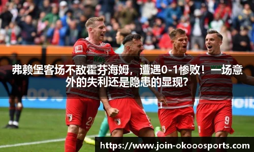 弗赖堡客场不敌霍芬海姆,遭遇0-1惨败!一场意外的失利还是隐患的显现?