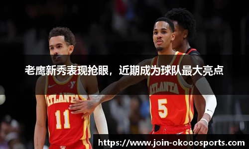 老鹰新秀表现抢眼,近期成为球队最大亮点