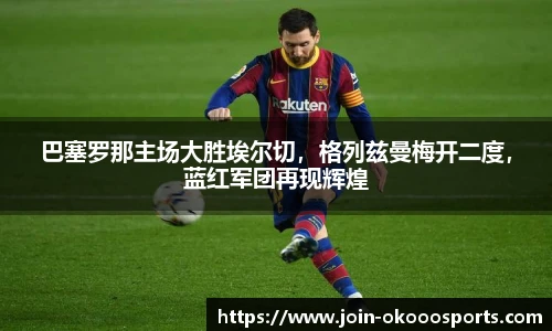 巴塞罗那主场大胜埃尔切,格列兹曼梅开二度,蓝红军团再现辉煌