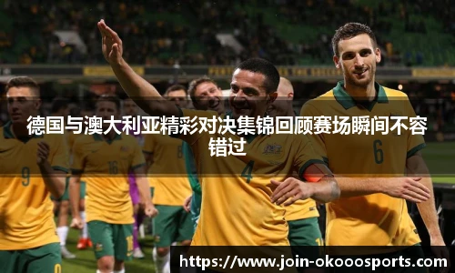 德国与澳大利亚精彩对决集锦回顾赛场瞬间不容错过
