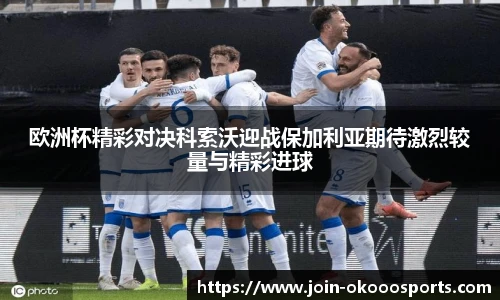 欧洲杯精彩对决科索沃迎战保加利亚期待激烈较量与精彩进球