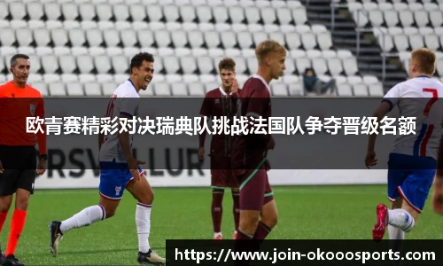 欧青赛精彩对决瑞典队挑战法国队争夺晋级名额