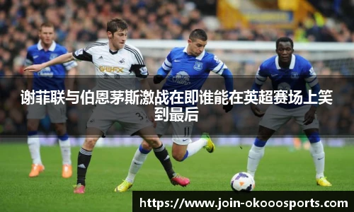 谢菲联与伯恩茅斯激战在即谁能在英超赛场上笑到最后