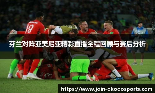 芬兰对阵亚美尼亚精彩直播全程回顾与赛后分析