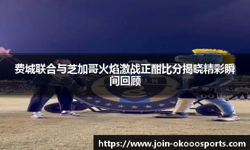 费城联合与芝加哥火焰激战正酣比分揭晓精彩瞬间回顾
